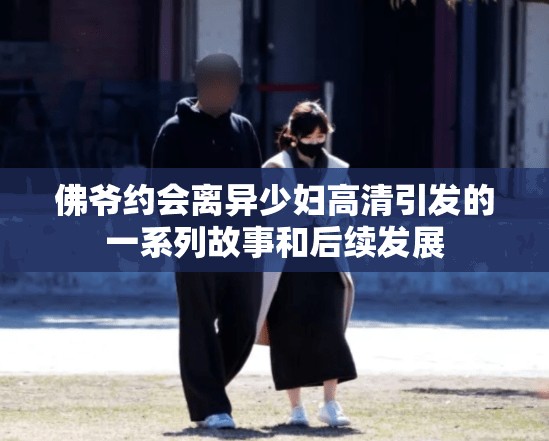 佛爷约会离异少妇高清引发的一系列故事和后续发展