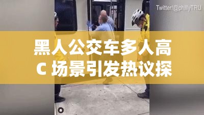 黑人公交车多人高 C 场景引发热议探讨