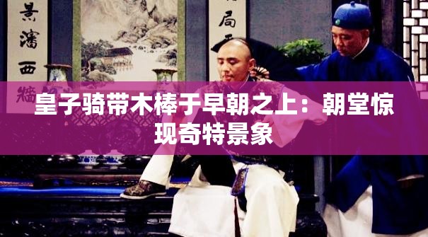 皇子骑带木棒于早朝之上：朝堂惊现奇特景象