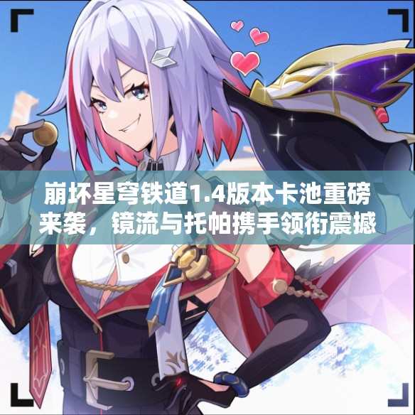 崩坏星穹铁道1.4版本卡池重磅来袭，镜流与托帕携手领衔震撼登场