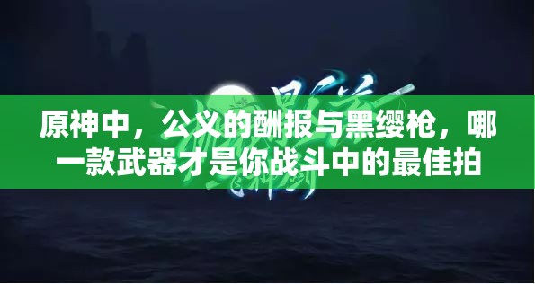 原神中，公义的酬报与黑缨枪，哪一款武器才是你战斗中的最佳拍档？