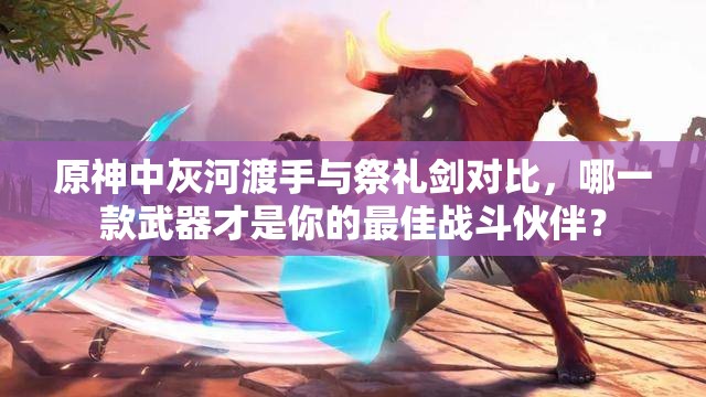 原神中灰河渡手与祭礼剑对比，哪一款武器才是你的最佳战斗伙伴？
