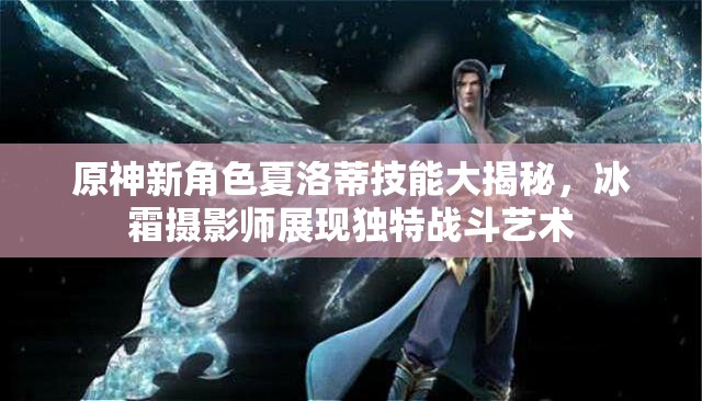 原神新角色夏洛蒂技能大揭秘，冰霜摄影师展现独特战斗艺术