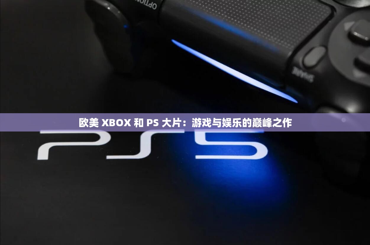 欧美 XBOX 和 PS 大片：游戏与娱乐的巅峰之作