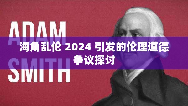 海角乱伦 2024 引发的伦理道德争议探讨