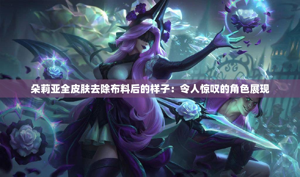 朵莉亚全皮肤去除布料后的样子：令人惊叹的角色展现