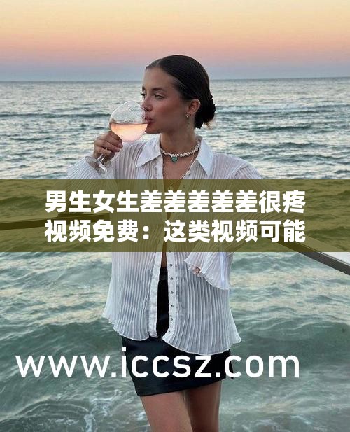 男生女生差差差差差很疼视频免费：这类视频可能带来不良影响