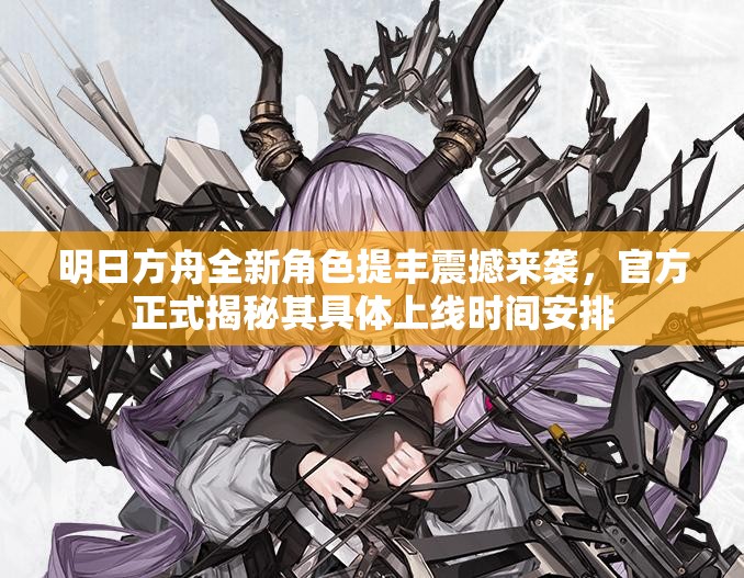 明日方舟全新角色提丰震撼来袭，官方正式揭秘其具体上线时间安排