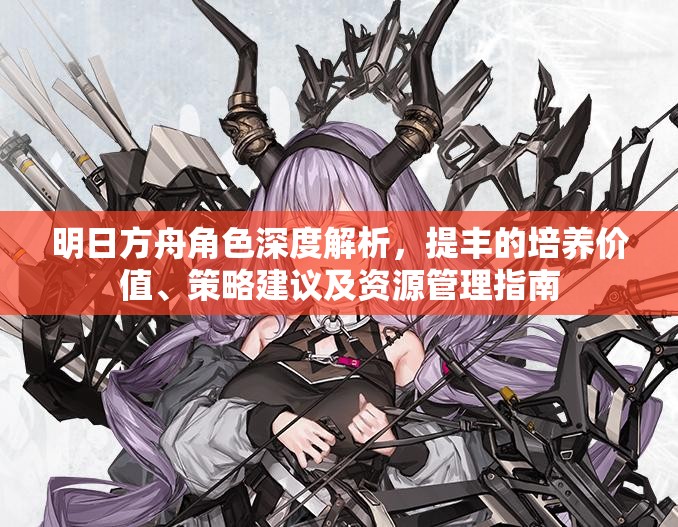明日方舟角色深度解析，提丰的培养价值、策略建议及资源管理指南