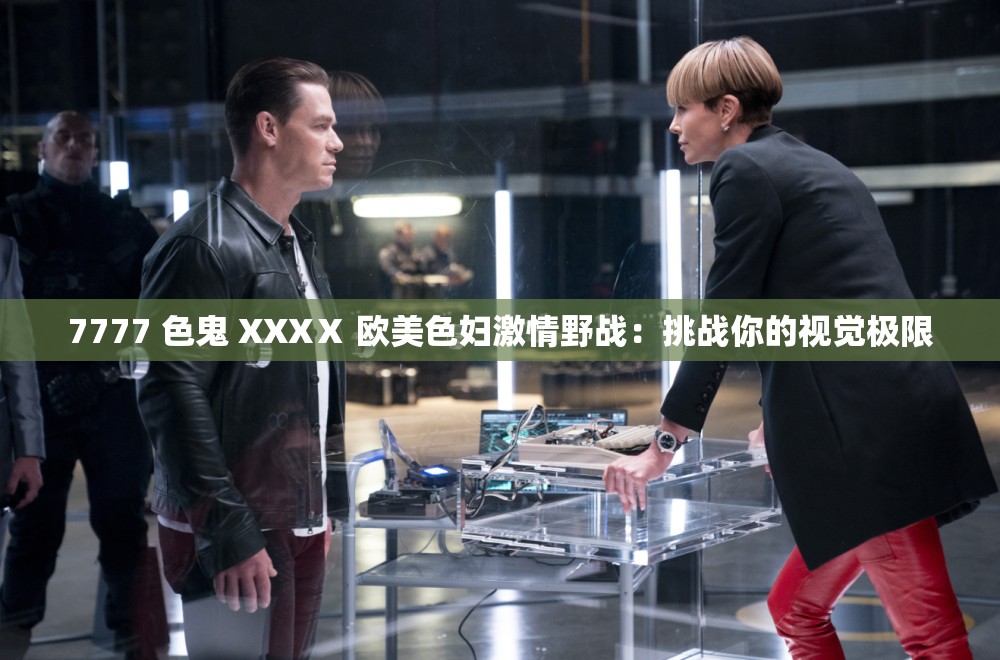 7777 色鬼 XXXⅩ 欧美色妇激情野战：挑战你的视觉极限