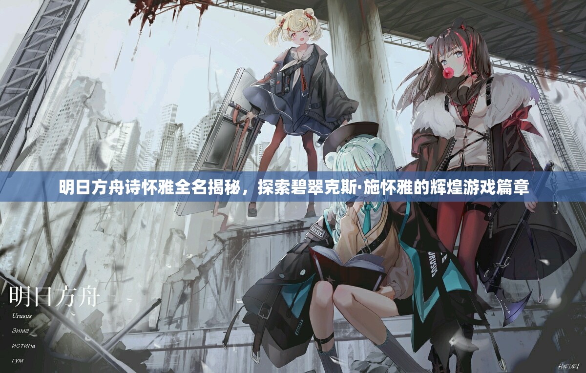 明日方舟诗怀雅全名揭秘，探索碧翠克斯·施怀雅的辉煌游戏篇章