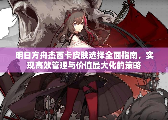 明日方舟杰西卡皮肤选择全面指南，实现高效管理与价值最大化的策略