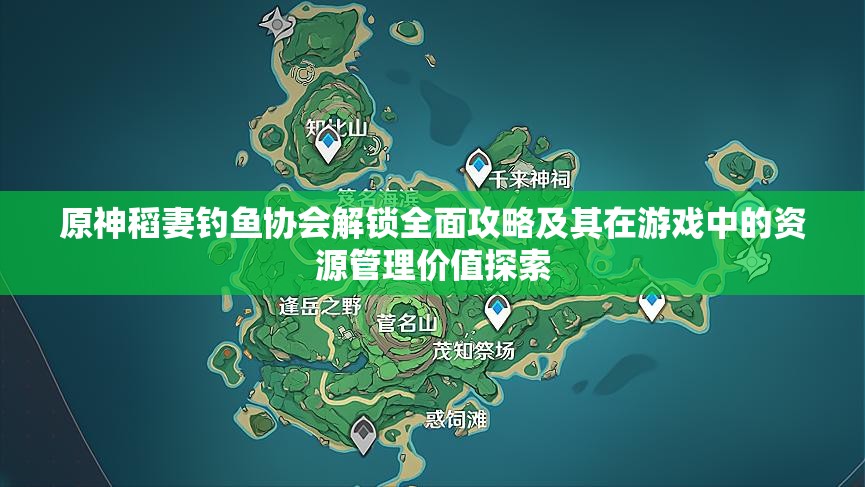 原神稻妻钓鱼协会解锁全面攻略及其在游戏中的资源管理价值探索