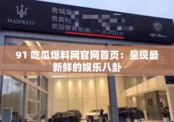 91 吃瓜爆料网官网首页：呈现最新鲜的娱乐八卦