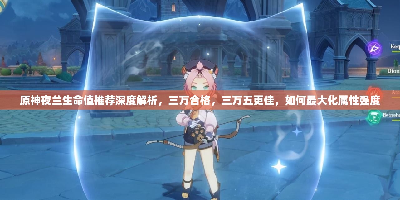 原神夜兰生命值推荐深度解析，三万合格，三万五更佳，如何最大化属性强度