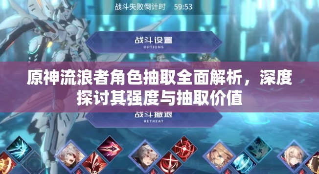 原神流浪者角色抽取全面解析，深度探讨其强度与抽取价值