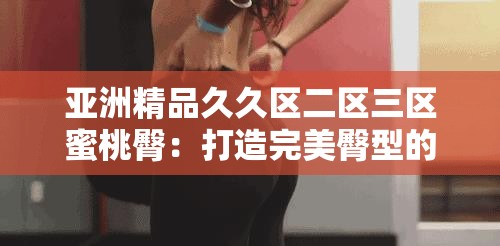 亚洲精品久久区二区三区蜜桃臀：打造完美臀型的秘密武器