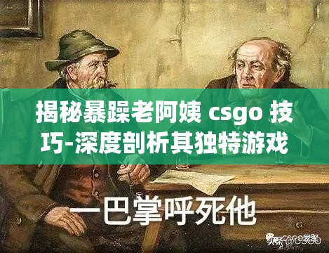 揭秘暴躁老阿姨 csgo 技巧-深度剖析其独特游戏策略与实战运用