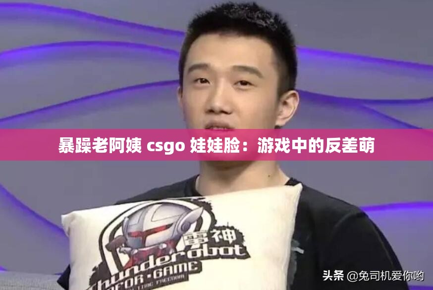 暴躁老阿姨 csgo 娃娃脸：游戏中的反差萌