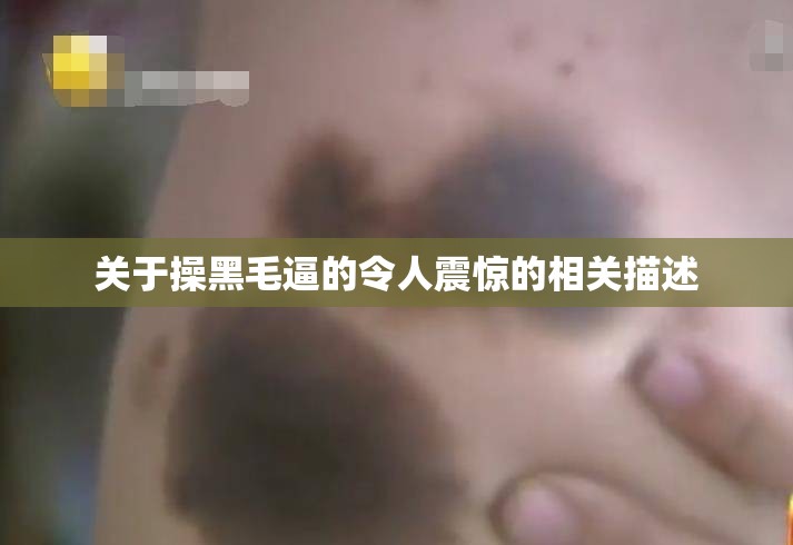 关于操黑毛逼的令人震惊的相关描述