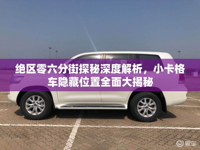 绝区零六分街探秘深度解析，小卡格车隐藏位置全面大揭秘