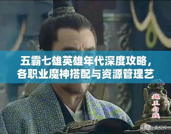 五霸七雄英雄年代深度攻略，各职业魔神搭配与资源管理艺术解析