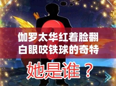 伽罗太华红着脸翻白眼咬铁球的奇特场景