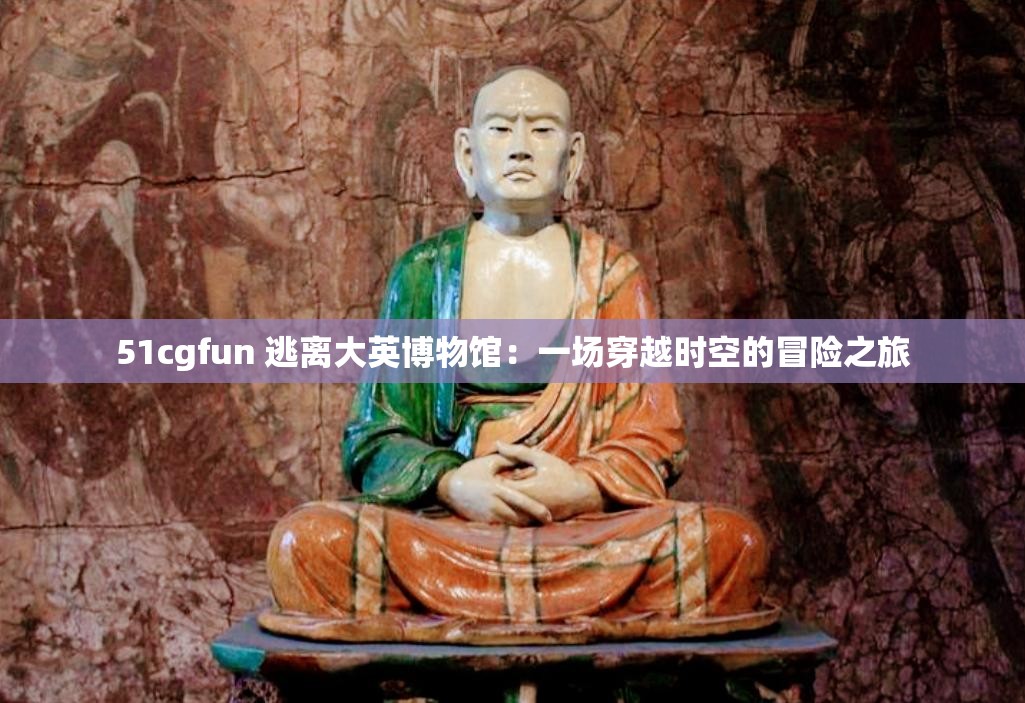 51cgfun 逃离大英博物馆：一场穿越时空的冒险之旅