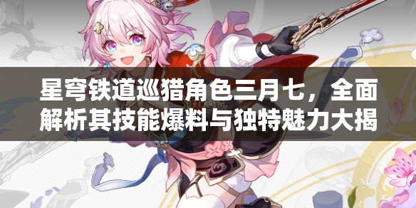 星穹铁道巡猎角色三月七，全面解析其技能爆料与独特魅力大揭秘