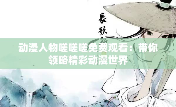 动漫人物嗟嗟嗟免费观看：带你领略精彩动漫世界