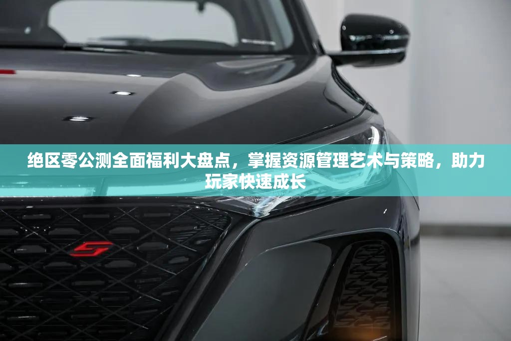 绝区零公测全面福利大盘点，掌握资源管理艺术与策略，助力玩家快速成长