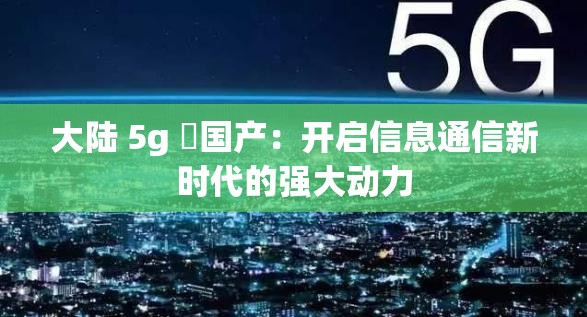 大陆 5g 奭国产：开启信息通信新时代的强大动力