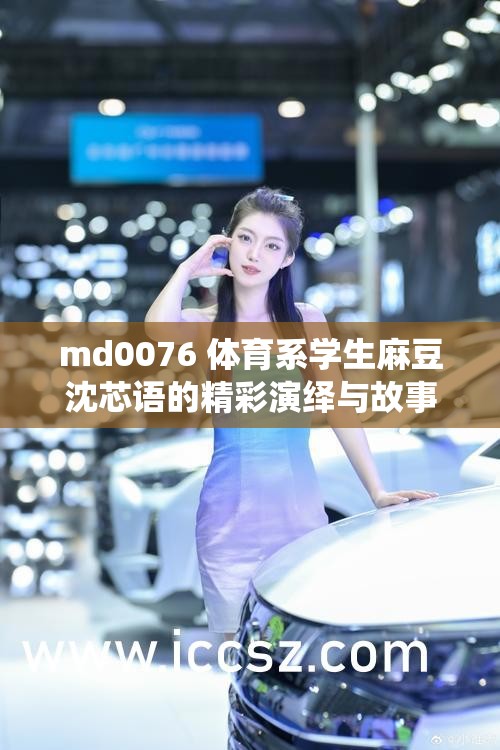 md0076 体育系学生麻豆沈芯语的精彩演绎与故事