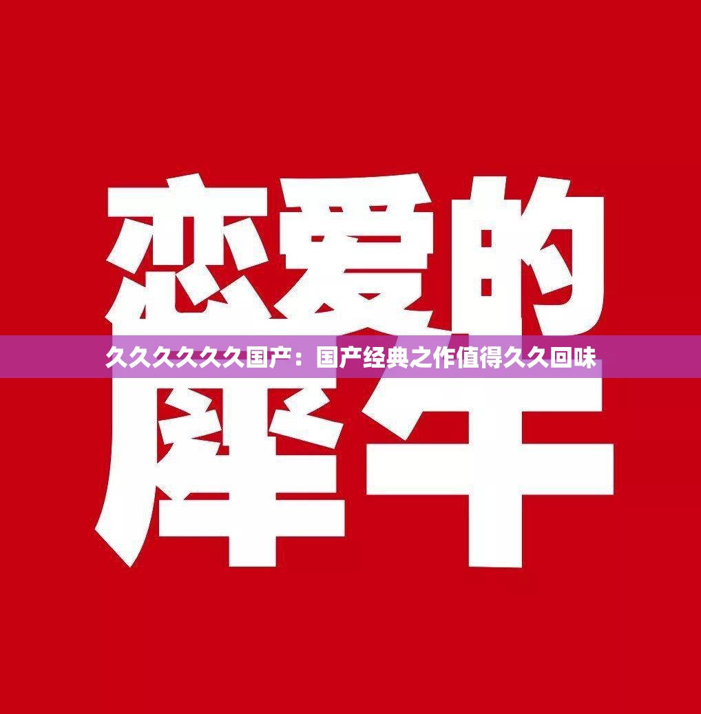 久久久久久久国产：国产经典之作值得久久回味