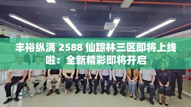 丰裕纵满 2588 仙踪林三区即将上线啦：全新精彩即将开启