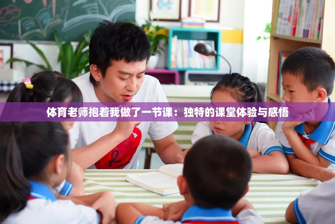 体育老师抱着我做了一节课：独特的课堂体验与感悟