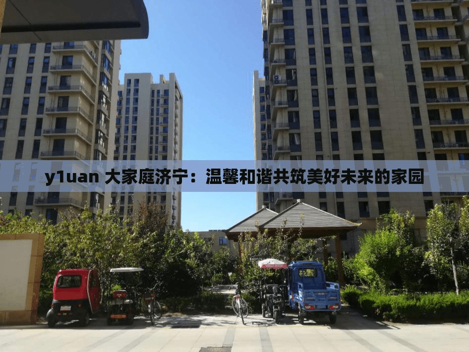 y1uan 大家庭济宁：温馨和谐共筑美好未来的家园