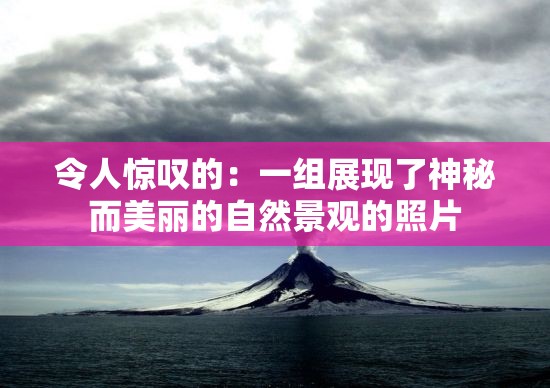 令人惊叹的：一组展现了神秘而美丽的自然景观的照片