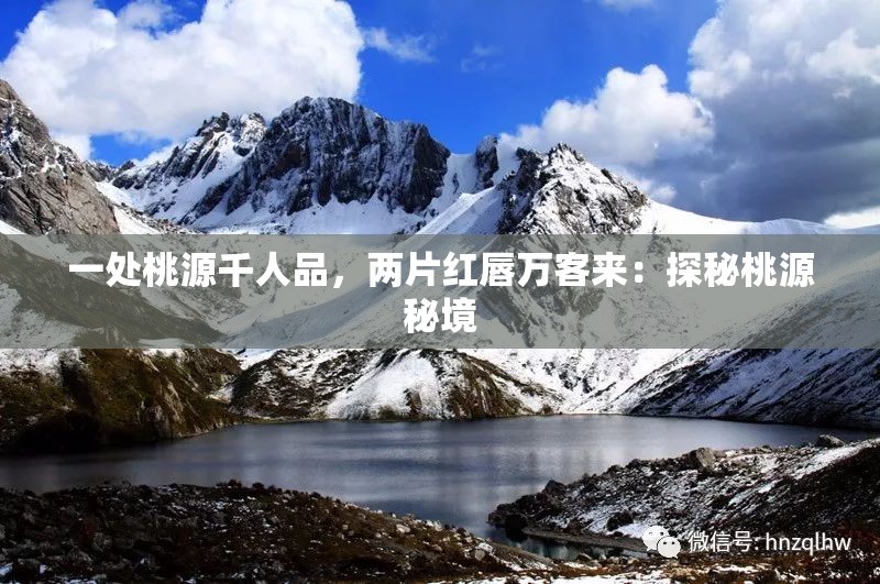 一处桃源千人品，两片红唇万客来：探秘桃源秘境
