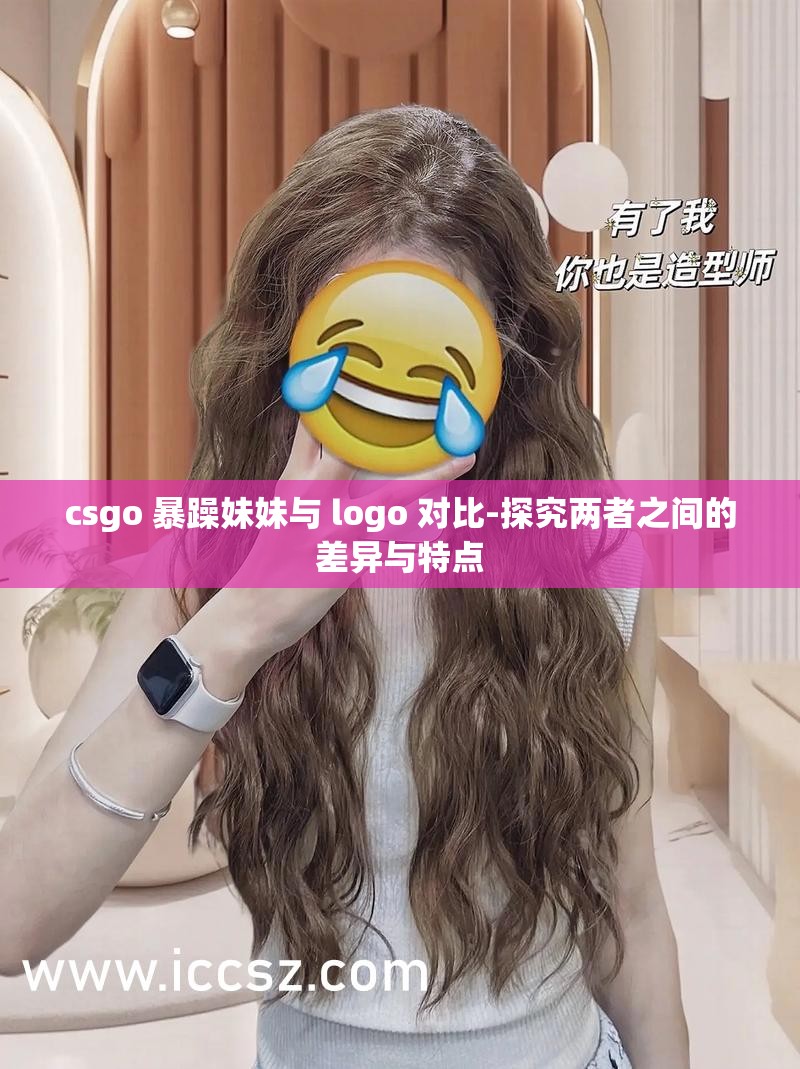csgo 暴躁妹妹与 logo 对比-探究两者之间的差异与特点