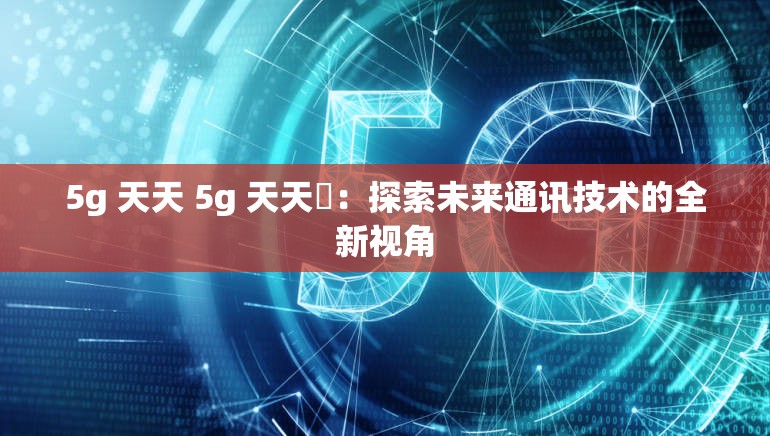 5g 天天 5g 天天奭：探索未来通讯技术的全新视角