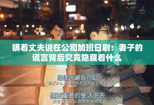 瞒着丈夫说在公司加班日剧：妻子的谎言背后究竟隐藏着什么