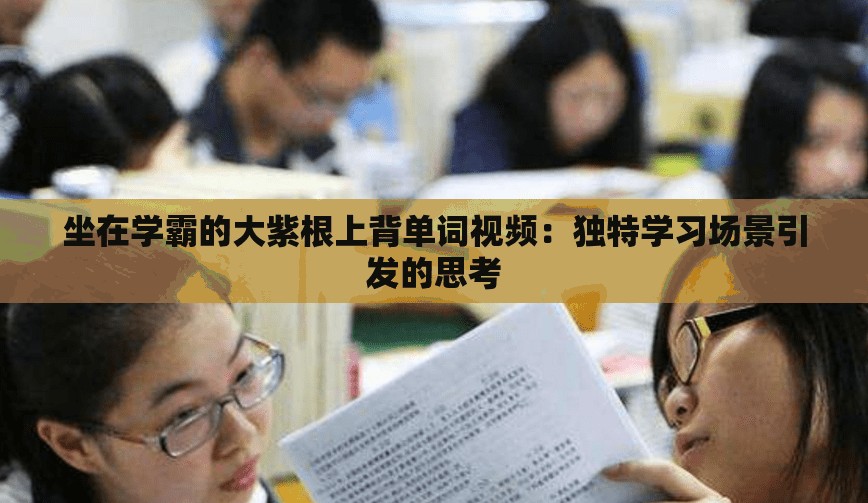 坐在学霸的大紫根上背单词视频：独特学习场景引发的思考