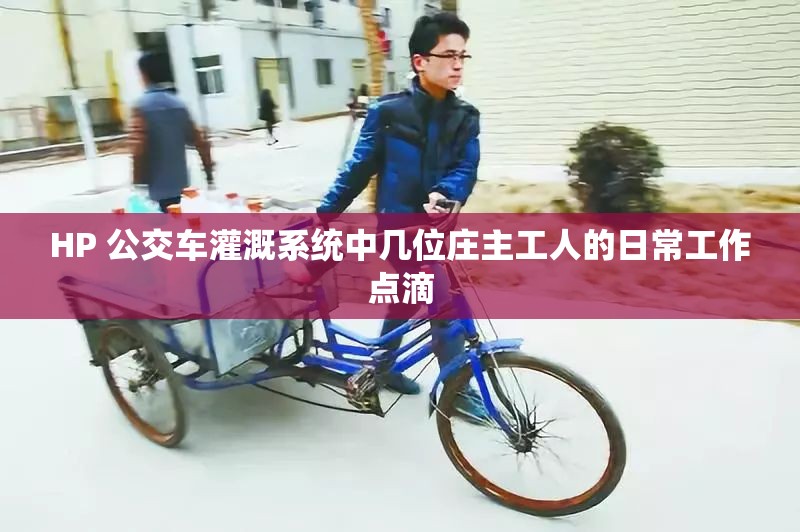 HP 公交车灌溉系统中几位庄主工人的日常工作点滴