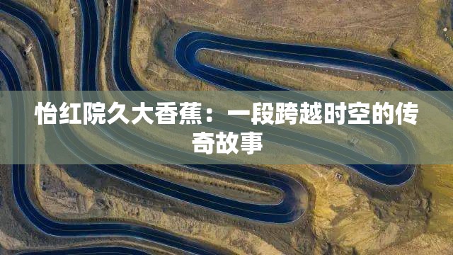 怡红院久大香蕉：一段跨越时空的传奇故事
