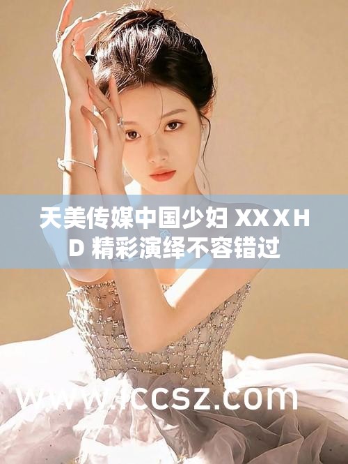 天美传媒中国少妇 XXⅩHD 精彩演绎不容错过