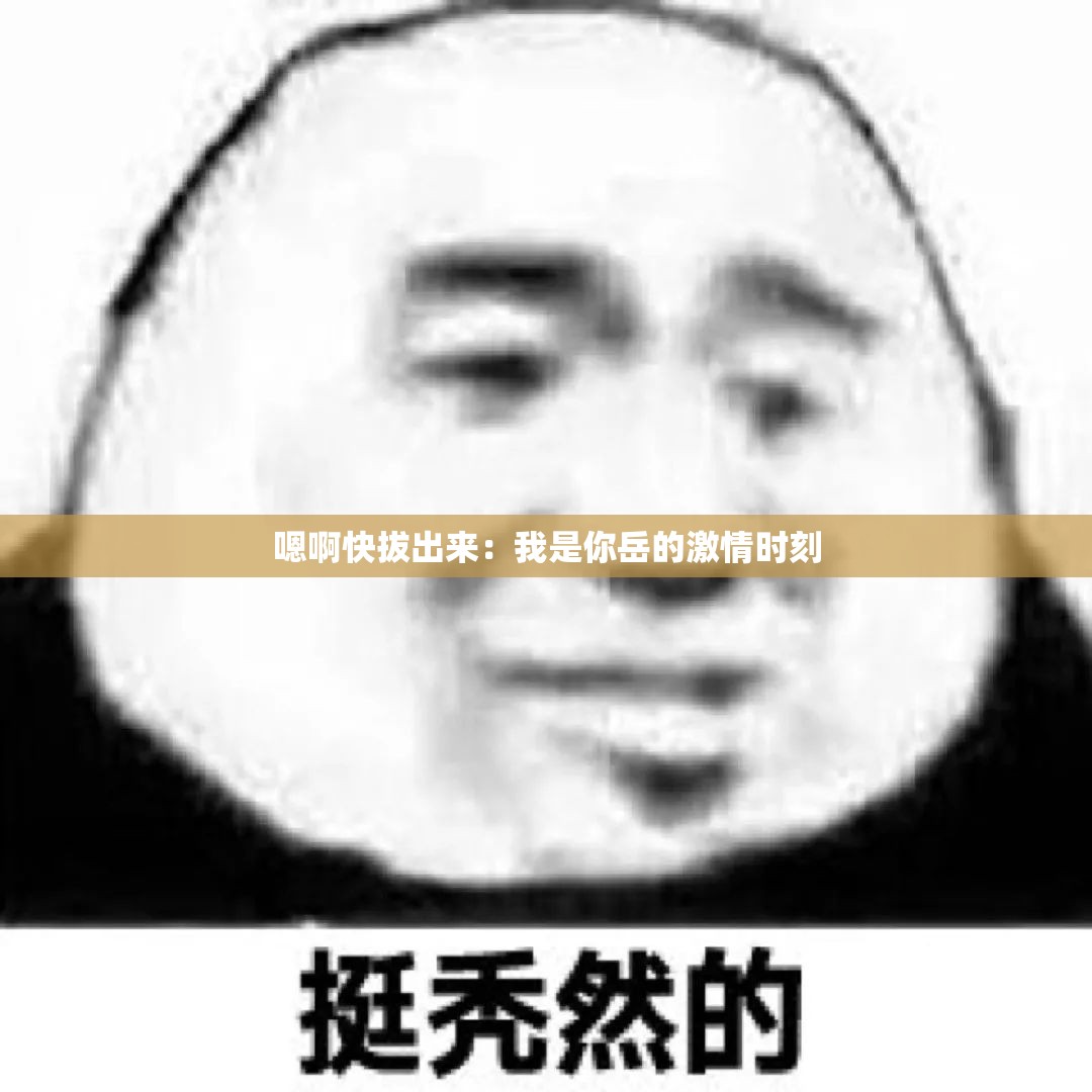 嗯啊快拔出来：我是你岳的激情时刻