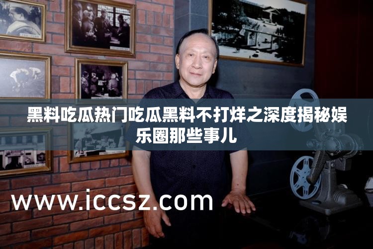 黑料吃瓜热门吃瓜黑料不打烊之深度揭秘娱乐圈那些事儿