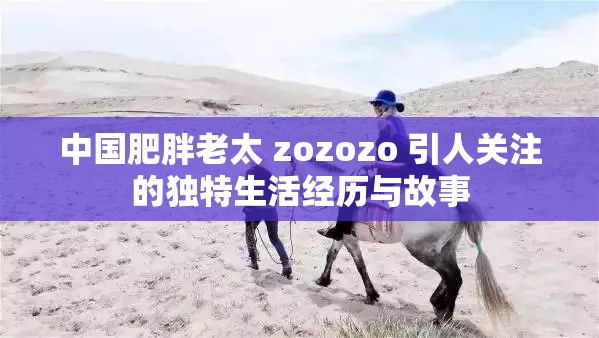 中国肥胖老太 zozozo 引人关注的独特生活经历与故事