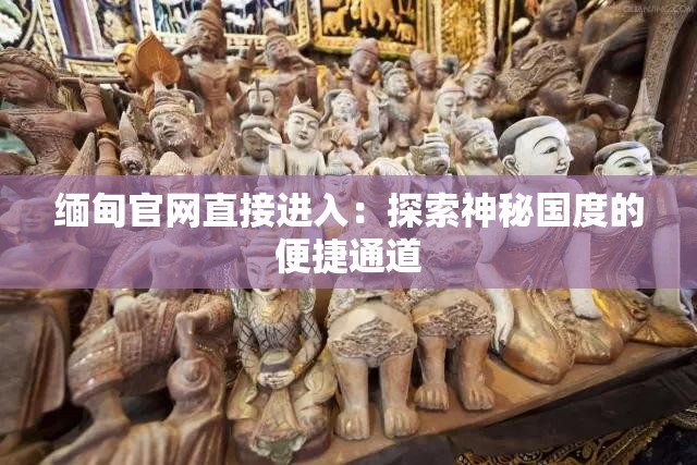 缅甸官网直接进入：探索神秘国度的便捷通道